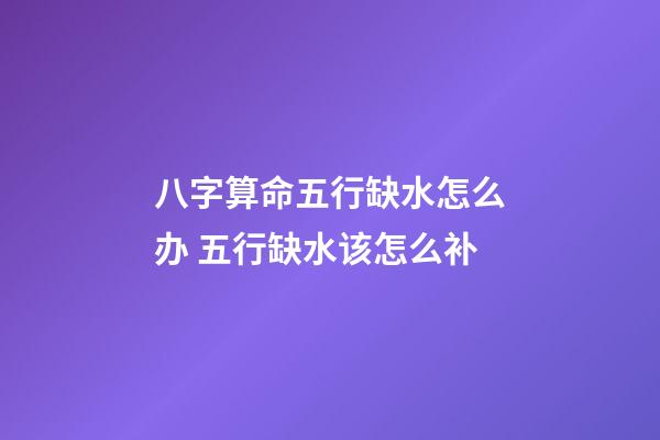 八字算命五行缺水怎么办 五行缺水该怎么补